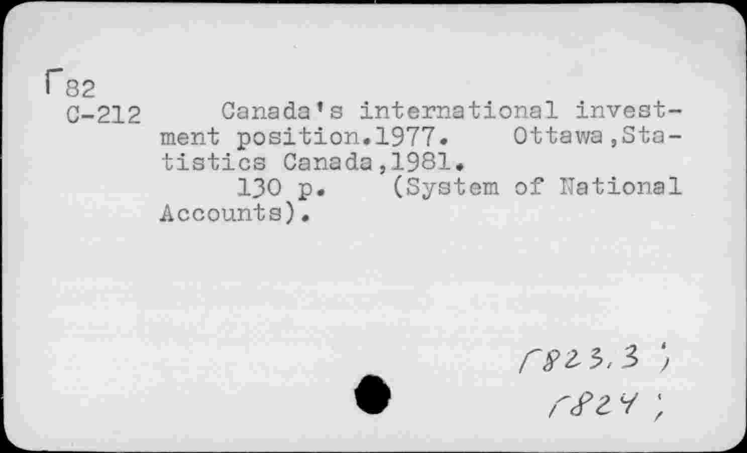 ﻿r 82
C-212
Canada’s international investment position.1977« Ottawa,Statistics Canada,1981.
130 p. (System of national Accounts)•
/•>2 5, 3